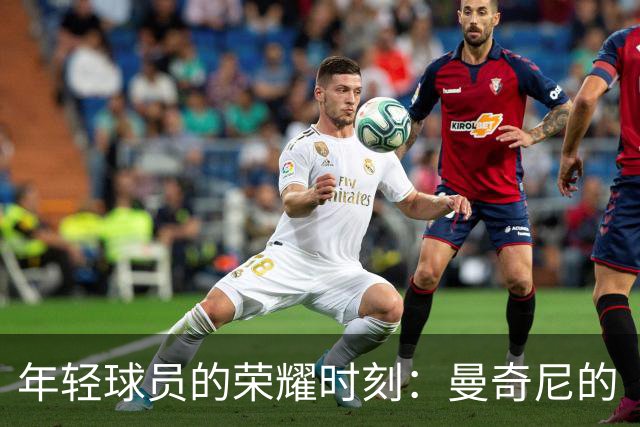 年轻球员的荣耀时刻：曼奇尼的“小白马”们首秀大集合！