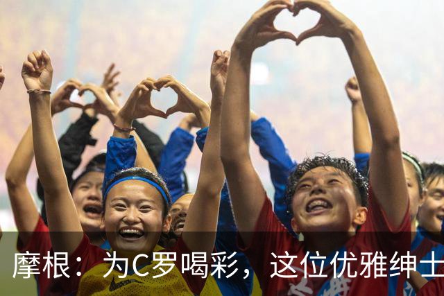 摩根：为C罗喝彩，这位优雅绅士的精彩回应