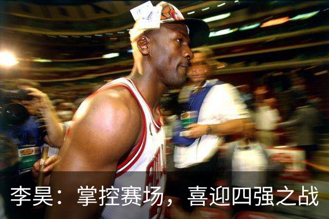 李昊：掌控赛场，喜迎四强之战