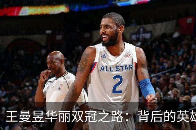 王曼昱华丽双冠之路：背后的英雄和传奇瞬间