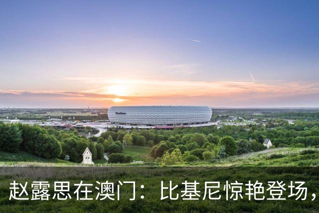 赵露思在澳门：比基尼惊艳登场，舞台上调皮换装引热议