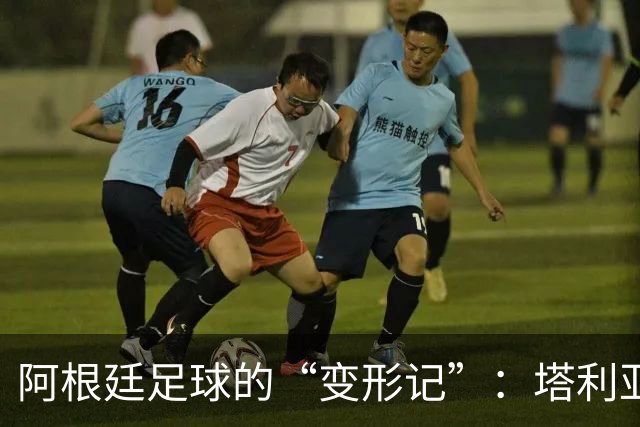 阿根廷足球的“变形记”：塔利亚菲科的小烦恼